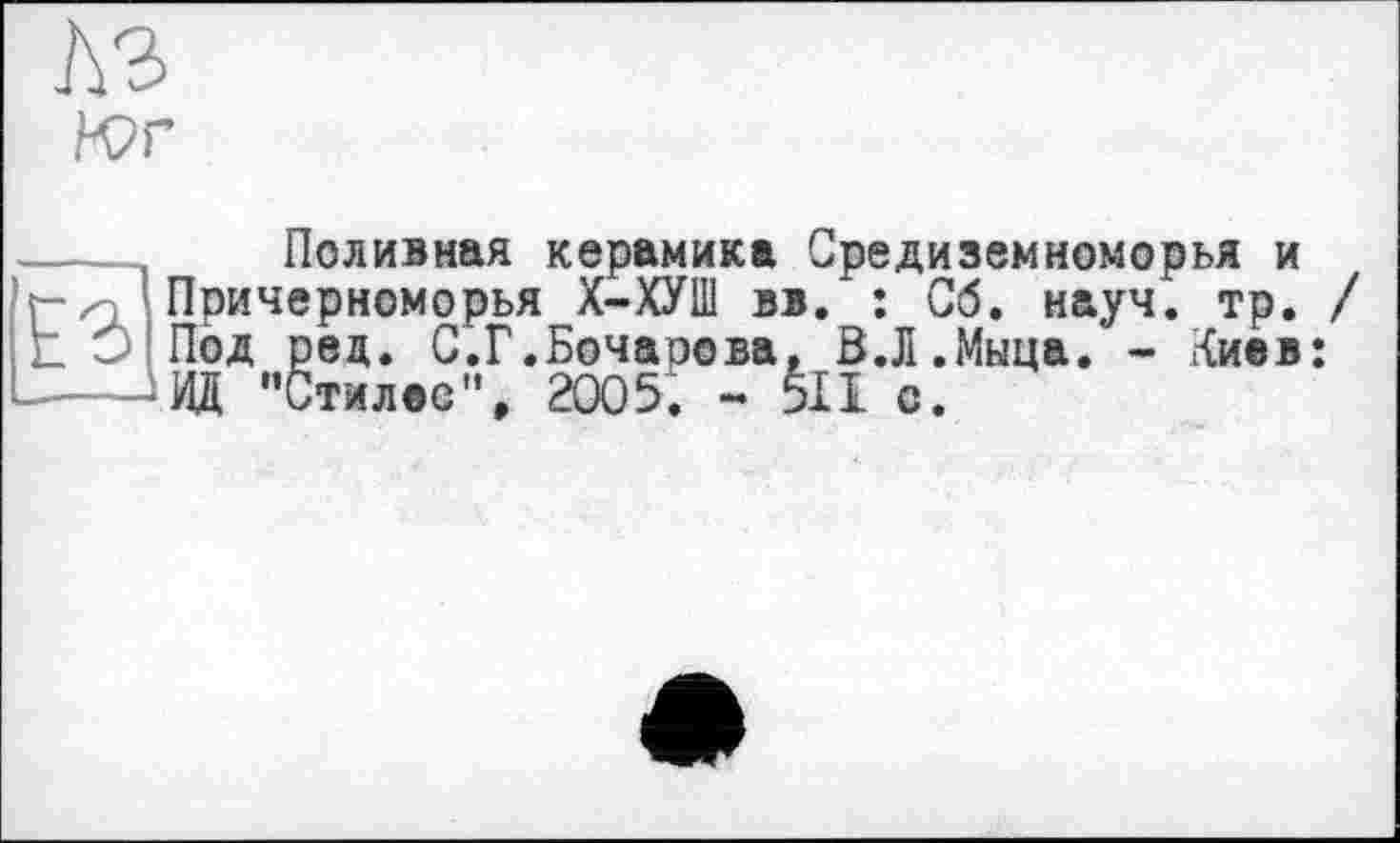 ﻿Юг
---- Поливная керамика Средиземноморья и
Причерноморья Х-ХУШ вв. : Сб. науч. тр. / ! Е О Под ред. С.Г.Бочаоова, В.Л.Мыца. - Киев: -ИД "Стмлее", 2005. - 511 с.